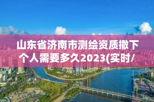 山东省济南市测绘资质撤下个人需要多久2023(实时/更新中)