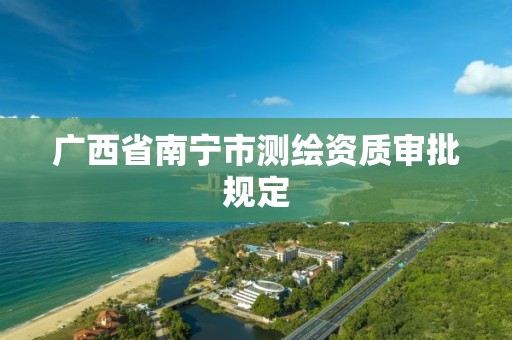 广西省南宁市测绘资质审批规定 广西省南宁市测绘资质审批规定