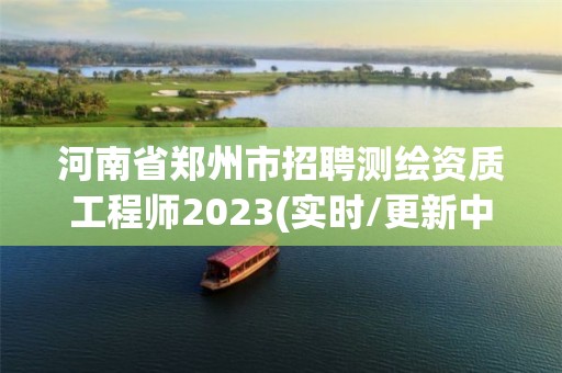 河南省郑州市招聘测绘资质工程师2023(实时/更新中)