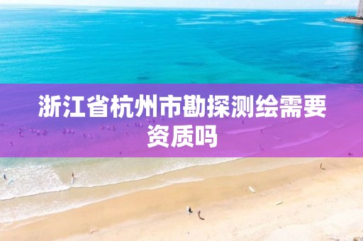 浙江省杭州市勘探测绘需要资质吗