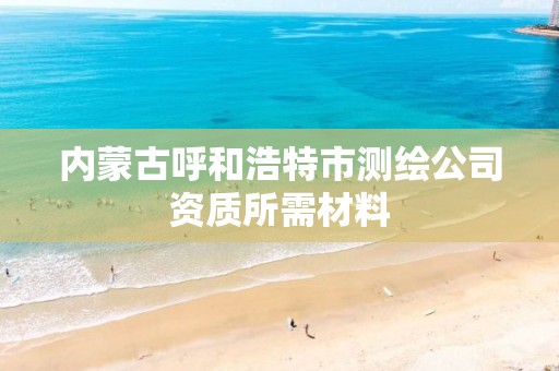 内蒙古呼和浩特市测绘公司资质所需材料