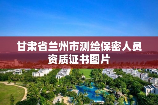 甘肃省兰州市测绘保密人员资质证书图片 甘肃省兰州市测绘保密人员资质证书图片