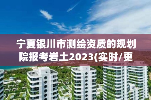 宁夏银川市测绘资质的规划院报考岩土2023(实时/更新中) 宁夏银川市测绘资质的规划院报考岩土2023(实时/更新中)