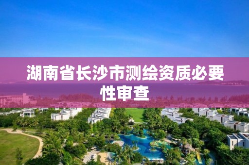 湖南省长沙市测绘资质必要性审查
