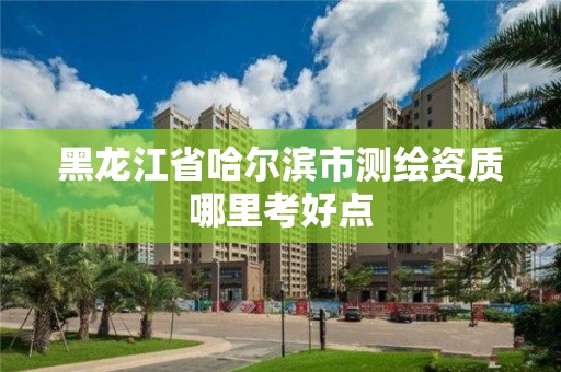 黑龙江省哈尔滨市测绘资质哪里考好点