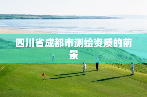 四川省成都市测绘资质的前景