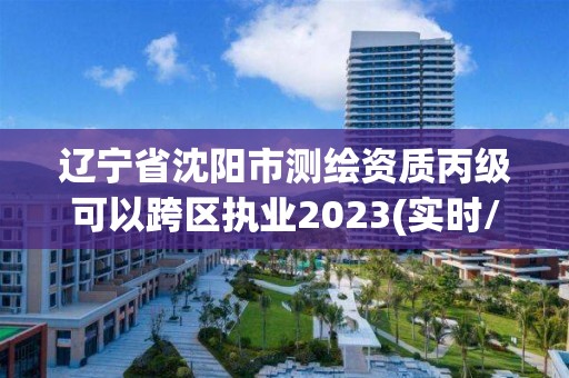 辽宁省沈阳市测绘资质丙级可以跨区执业2023(实时/更新中)