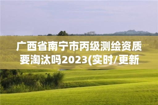 广西省南宁市丙级测绘资质要淘汰吗2023(实时/更新中)