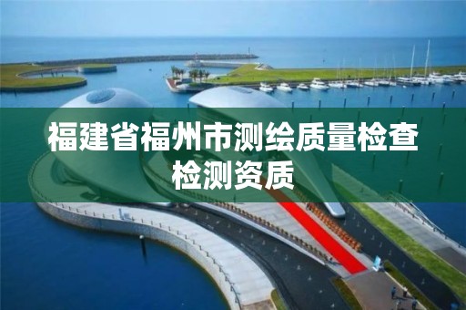 福建省福州市测绘质量检查检测资质
