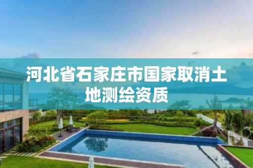 河北省石家庄市国家取消土地测绘资质 河北省石家庄市国家取消土地测绘资质