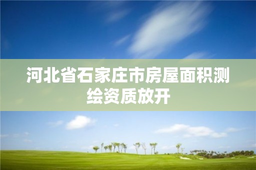 河北省石家庄市房屋面积测绘资质放开