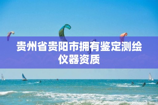 贵州省贵阳市拥有鉴定测绘仪器资质
