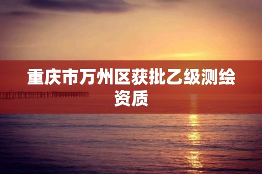 重庆市万州区获批乙级测绘资质 重庆市万州区获批乙级测绘资质