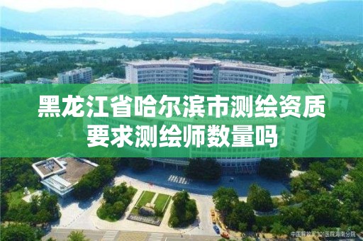 黑龙江省哈尔滨市测绘资质要求测绘师数量吗 黑龙江省哈尔滨市测绘资质要求测绘师数量吗
