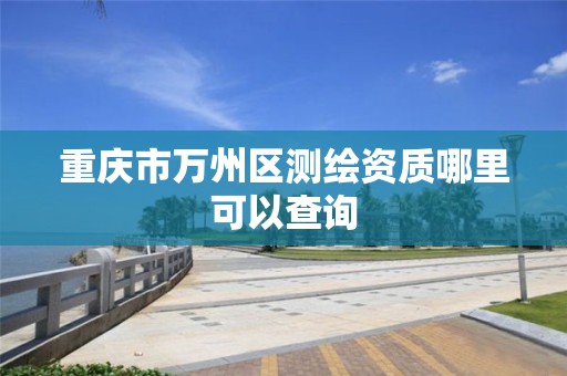 重庆市万州区测绘资质哪里可以查询