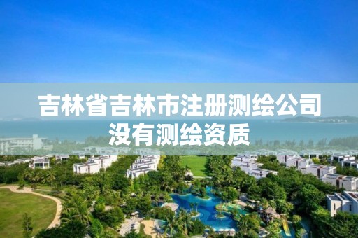 吉林省吉林市注册测绘公司没有测绘资质