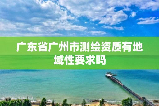 广东省广州市测绘资质有地域性要求吗