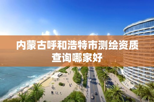 内蒙古呼和浩特市测绘资质查询哪家好