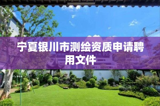 宁夏银川市测绘资质申请聘用文件 宁夏银川市测绘资质申请聘用文件