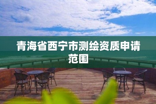 青海省西宁市测绘资质申请范围