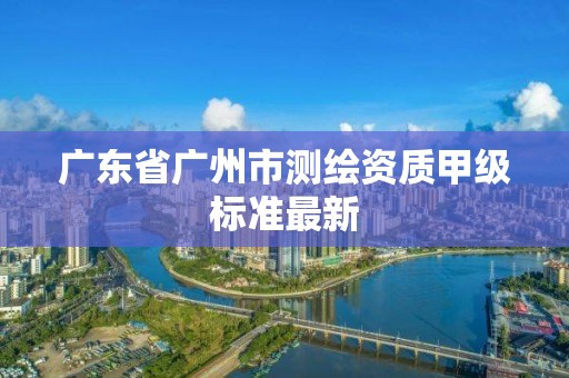 广东省广州市测绘资质甲级标准最新