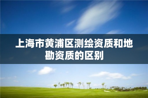 上海市黄浦区测绘资质和地勘资质的区别