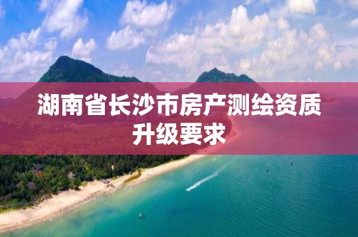 湖南省长沙市房产测绘资质升级要求