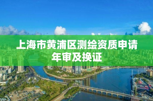 上海市黄浦区测绘资质申请年审及换证 上海市黄浦区测绘资质申请年审及换证