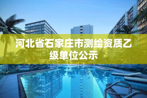 河北省石家庄市测绘资质乙级单位公示 河北省石家庄市测绘资质乙级单位公示
