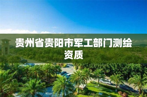 贵州省贵阳市军工部门测绘资质