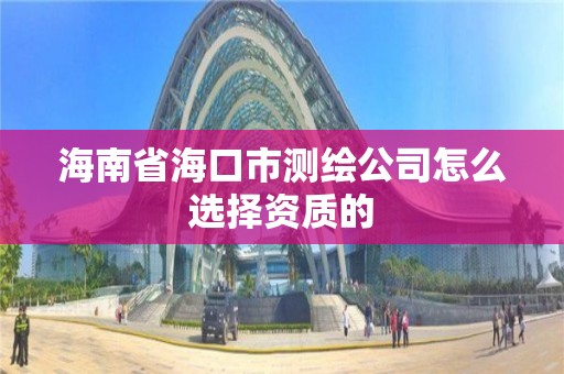 海南省海口市测绘公司怎么选择资质的