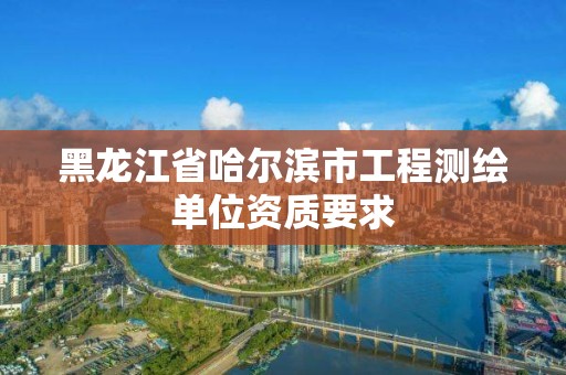 黑龙江省哈尔滨市工程测绘单位资质要求