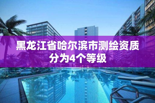 黑龙江省哈尔滨市测绘资质分为4个等级 黑龙江省哈尔滨市测绘资质分为4个等级