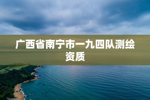 广西省南宁市一九四队测绘资质 广西省南宁市一九四队测绘资质