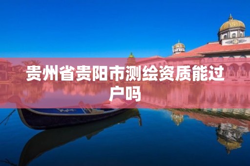 贵州省贵阳市测绘资质能过户吗