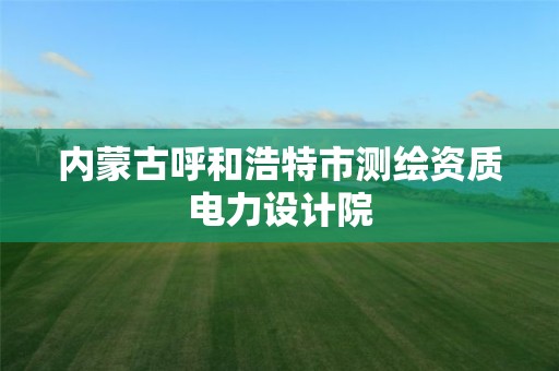 内蒙古呼和浩特市测绘资质电力设计院 内蒙古呼和浩特市测绘资质电力设计院