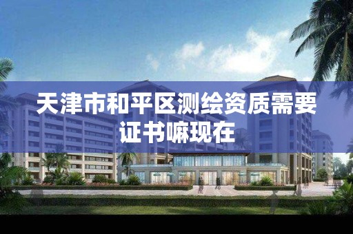 天津市和平区测绘资质需要证书嘛现在 天津市和平区测绘资质需要证书嘛现在