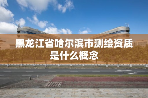 黑龙江省哈尔滨市测绘资质是什么概念