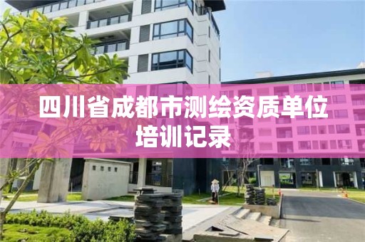 四川省成都市测绘资质单位培训记录 四川省成都市测绘资质单位培训记录