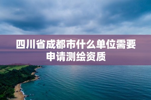 四川省成都市什么单位需要申请测绘资质