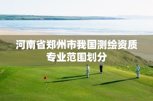 河南省郑州市我国测绘资质专业范围划分