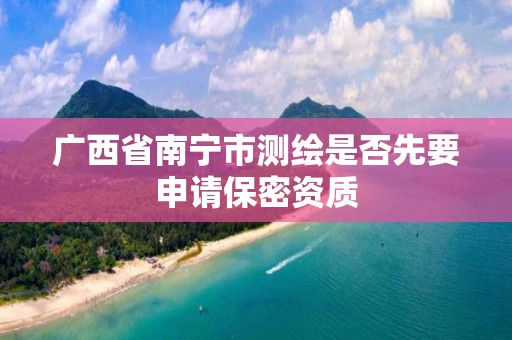 广西省南宁市测绘是否先要申请保密资质