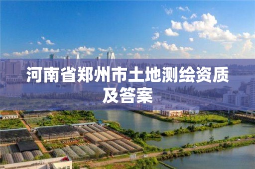 河南省郑州市土地测绘资质及答案 河南省郑州市土地测绘资质及答案