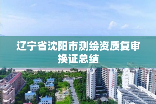 辽宁省沈阳市测绘资质复审换证总结
