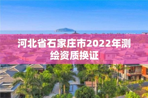 河北省石家庄市2022年测绘资质换证