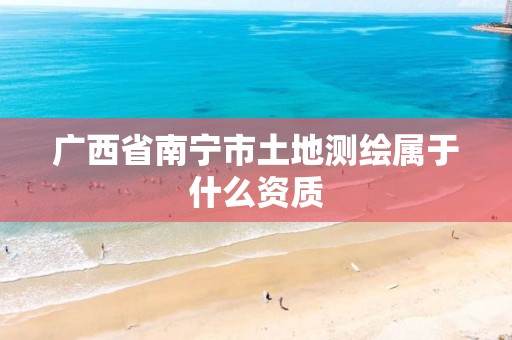 广西省南宁市土地测绘属于什么资质