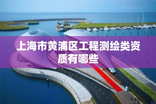上海市黄浦区工程测绘类资质有哪些
