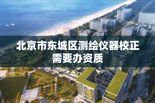 北京市东城区测绘仪器校正需要办资质 北京市东城区测绘仪器校正需要办资质