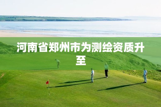 河南省郑州市为测绘资质升至