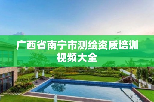 广西省南宁市测绘资质培训视频大全